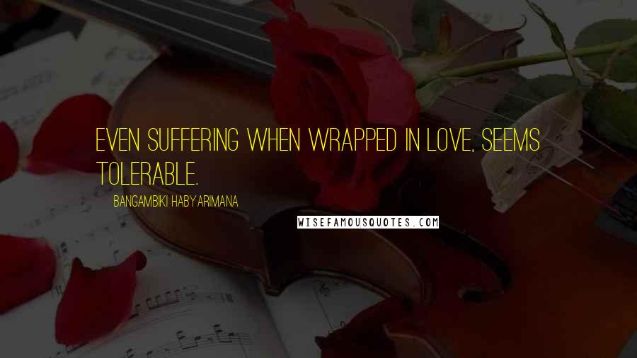 Bangambiki Habyarimana Quotes: Even suffering when wrapped in love, seems tolerable.