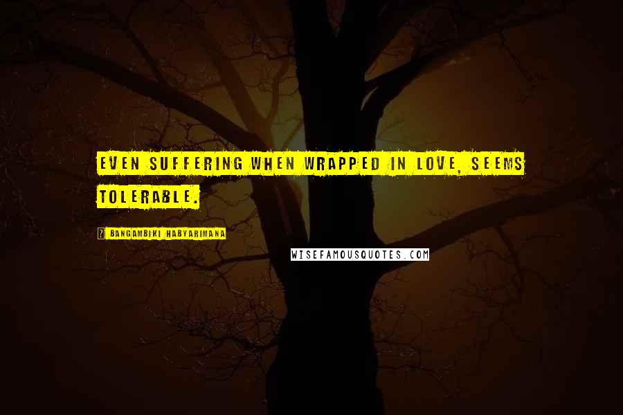 Bangambiki Habyarimana Quotes: Even suffering when wrapped in love, seems tolerable.