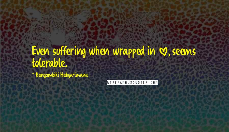 Bangambiki Habyarimana Quotes: Even suffering when wrapped in love, seems tolerable.