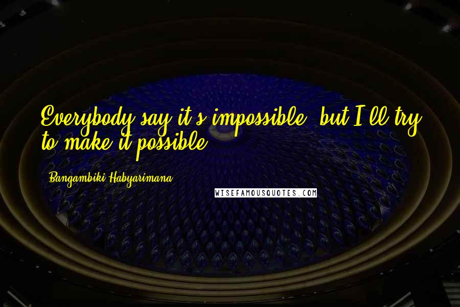 Bangambiki Habyarimana Quotes: Everybody say it's impossible, but I'll try to make it possible