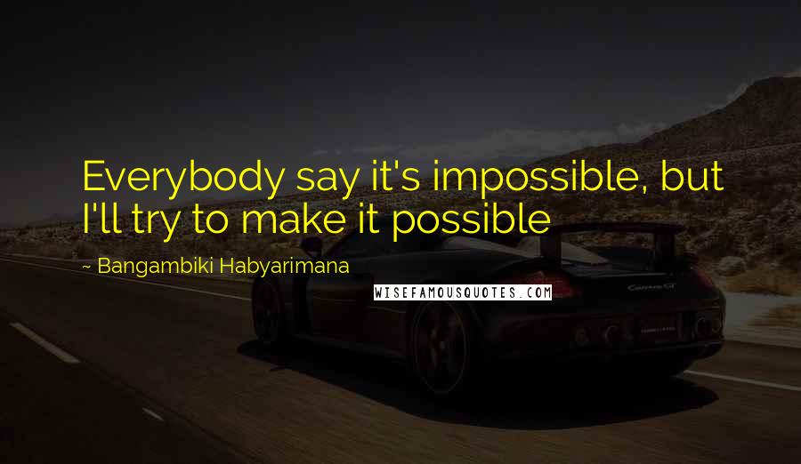 Bangambiki Habyarimana Quotes: Everybody say it's impossible, but I'll try to make it possible