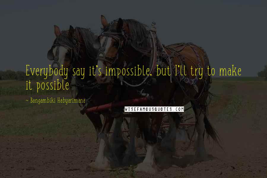 Bangambiki Habyarimana Quotes: Everybody say it's impossible, but I'll try to make it possible