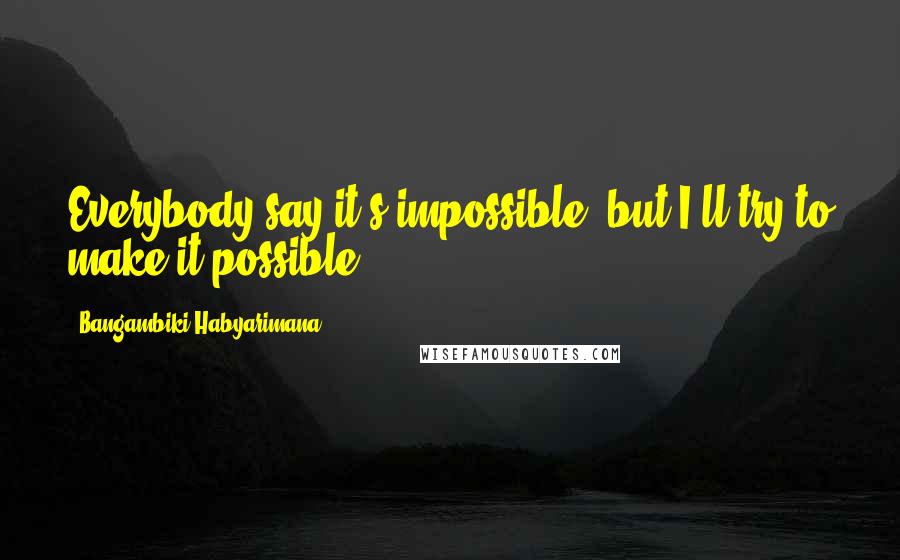 Bangambiki Habyarimana Quotes: Everybody say it's impossible, but I'll try to make it possible