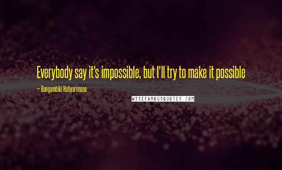 Bangambiki Habyarimana Quotes: Everybody say it's impossible, but I'll try to make it possible