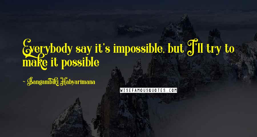 Bangambiki Habyarimana Quotes: Everybody say it's impossible, but I'll try to make it possible