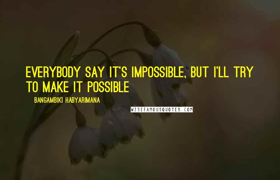 Bangambiki Habyarimana Quotes: Everybody say it's impossible, but I'll try to make it possible