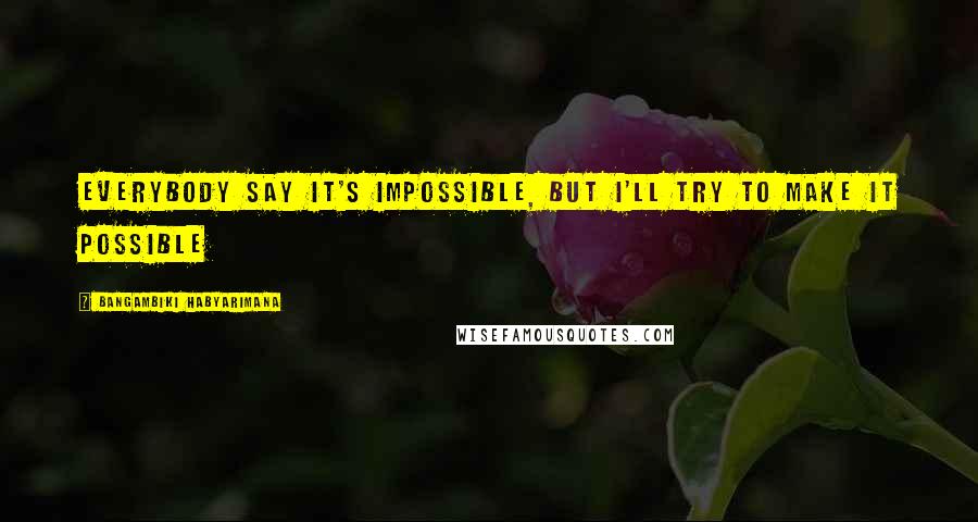 Bangambiki Habyarimana Quotes: Everybody say it's impossible, but I'll try to make it possible