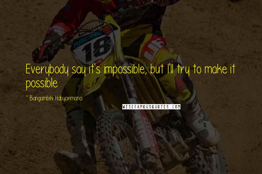 Bangambiki Habyarimana Quotes: Everybody say it's impossible, but I'll try to make it possible