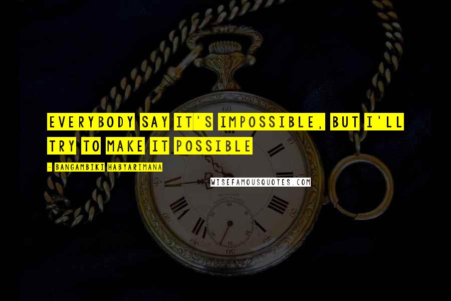 Bangambiki Habyarimana Quotes: Everybody say it's impossible, but I'll try to make it possible