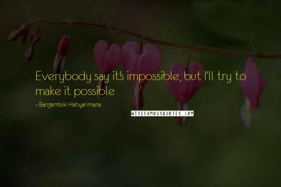 Bangambiki Habyarimana Quotes: Everybody say it's impossible, but I'll try to make it possible