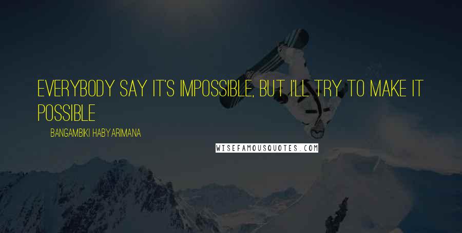 Bangambiki Habyarimana Quotes: Everybody say it's impossible, but I'll try to make it possible