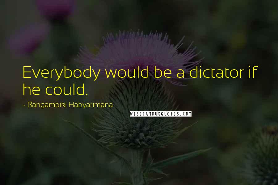 Bangambiki Habyarimana Quotes: Everybody would be a dictator if he could.