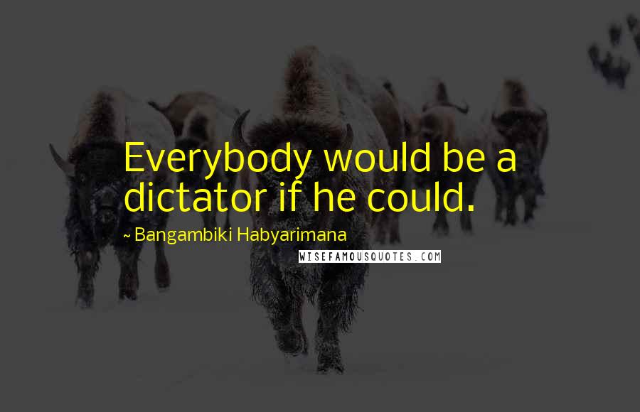 Bangambiki Habyarimana Quotes: Everybody would be a dictator if he could.