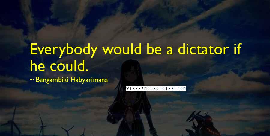 Bangambiki Habyarimana Quotes: Everybody would be a dictator if he could.