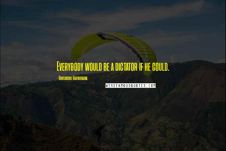 Bangambiki Habyarimana Quotes: Everybody would be a dictator if he could.