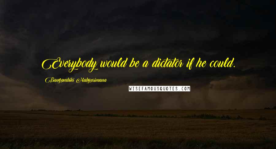 Bangambiki Habyarimana Quotes: Everybody would be a dictator if he could.