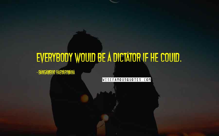 Bangambiki Habyarimana Quotes: Everybody would be a dictator if he could.