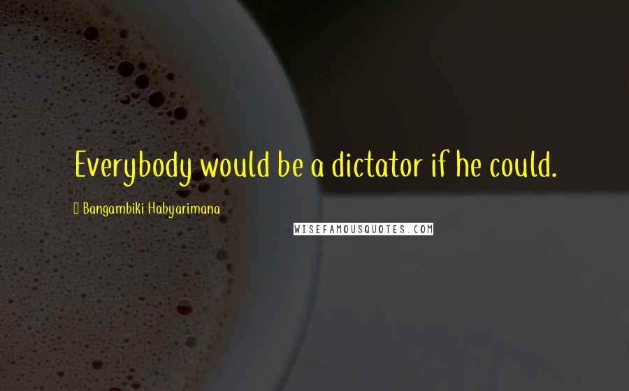 Bangambiki Habyarimana Quotes: Everybody would be a dictator if he could.