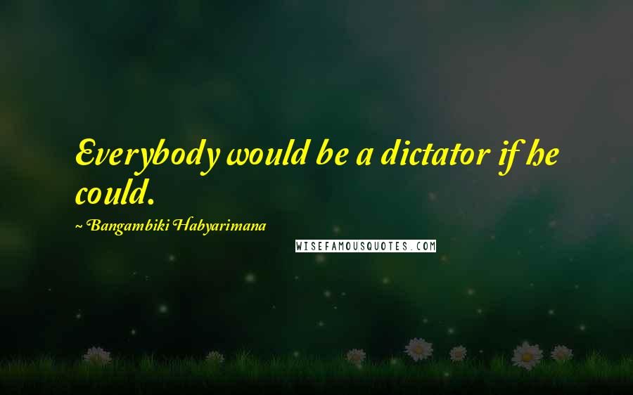 Bangambiki Habyarimana Quotes: Everybody would be a dictator if he could.