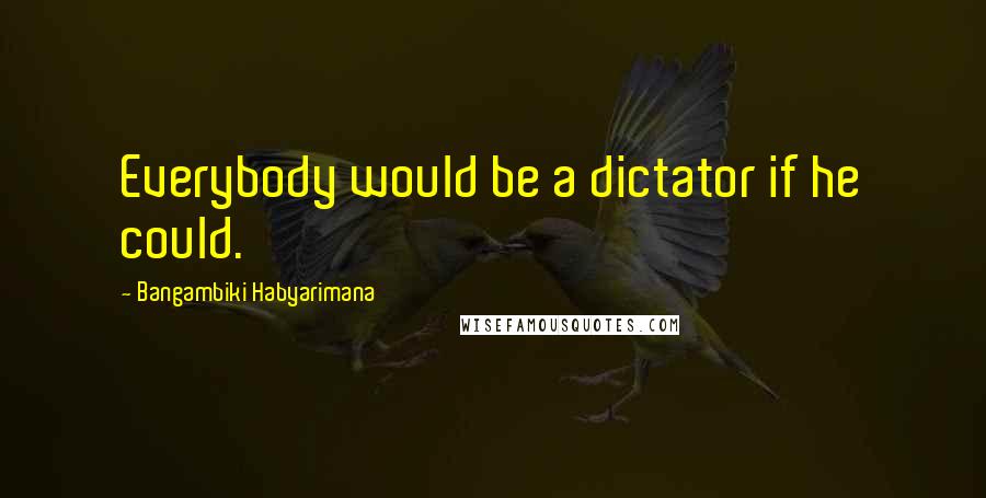 Bangambiki Habyarimana Quotes: Everybody would be a dictator if he could.