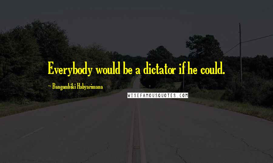 Bangambiki Habyarimana Quotes: Everybody would be a dictator if he could.