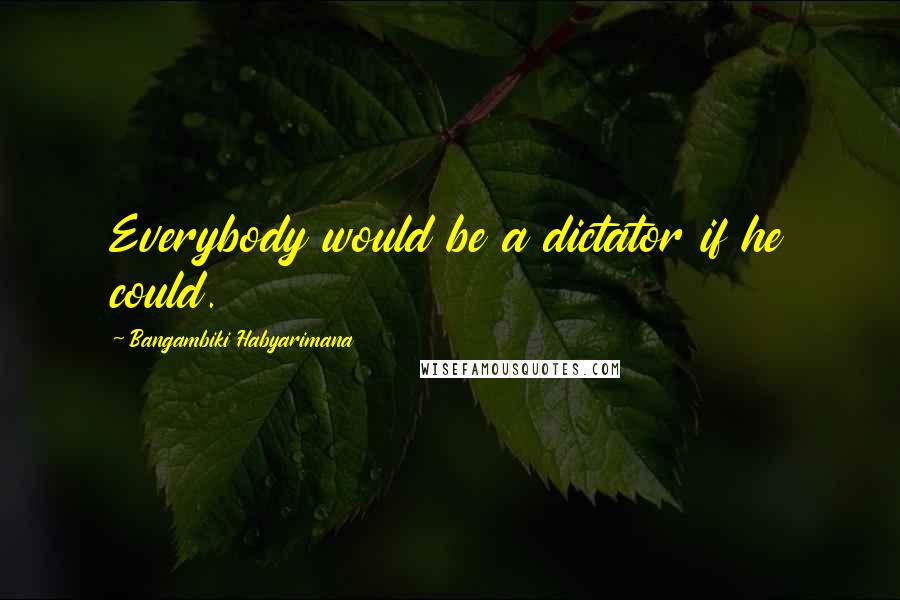 Bangambiki Habyarimana Quotes: Everybody would be a dictator if he could.