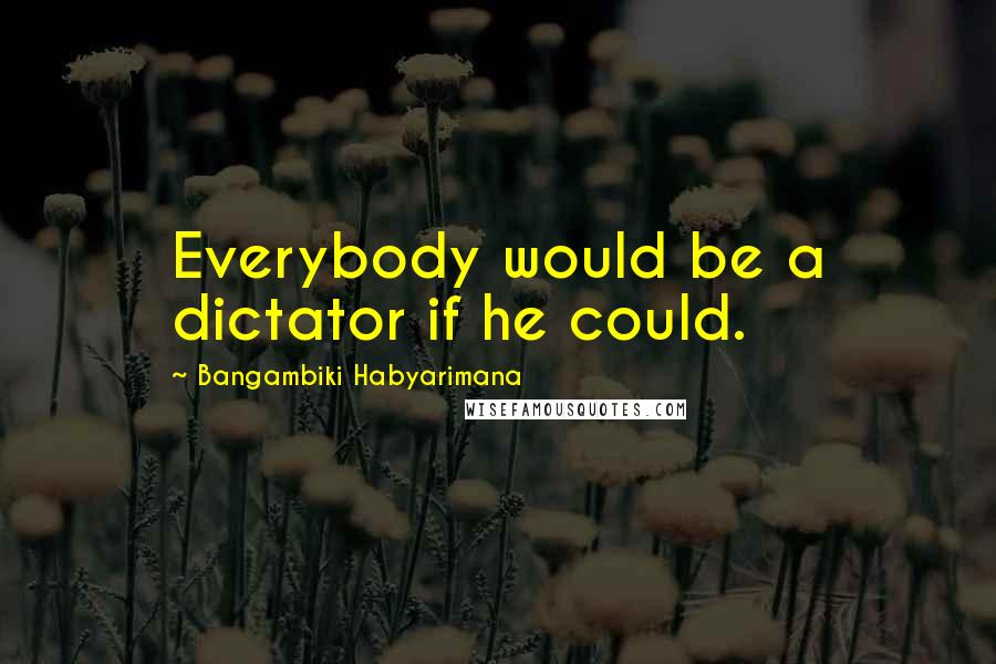 Bangambiki Habyarimana Quotes: Everybody would be a dictator if he could.