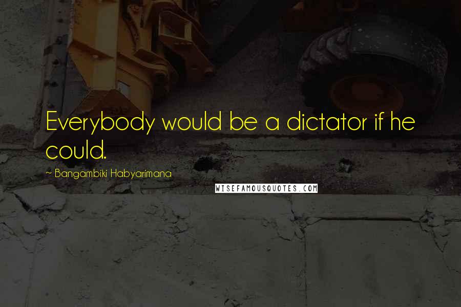 Bangambiki Habyarimana Quotes: Everybody would be a dictator if he could.