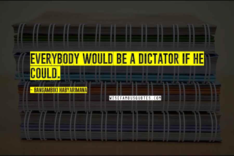 Bangambiki Habyarimana Quotes: Everybody would be a dictator if he could.