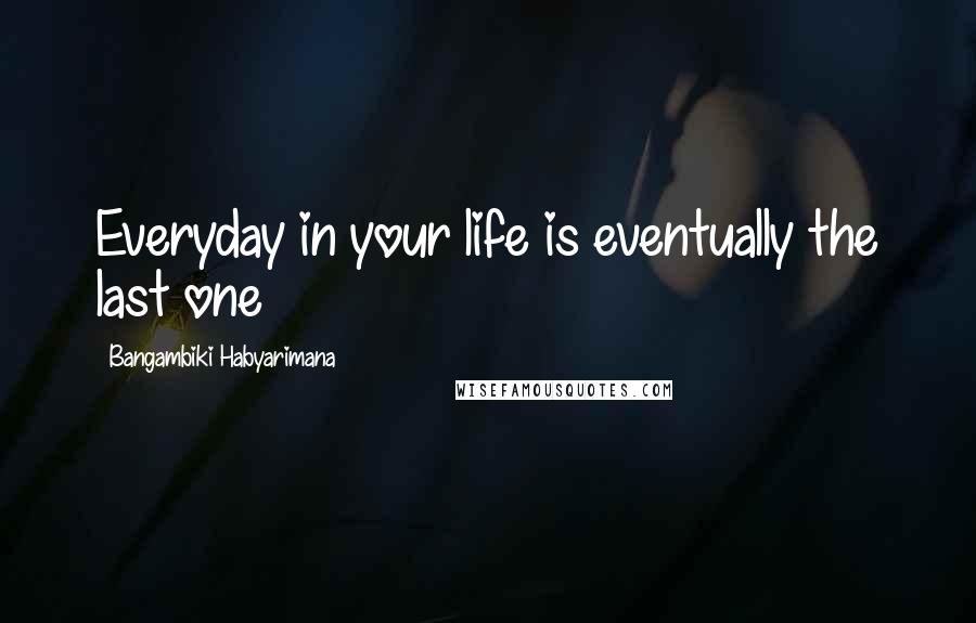 Bangambiki Habyarimana Quotes: Everyday in your life is eventually the last one