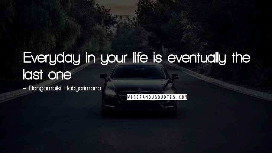 Bangambiki Habyarimana Quotes: Everyday in your life is eventually the last one