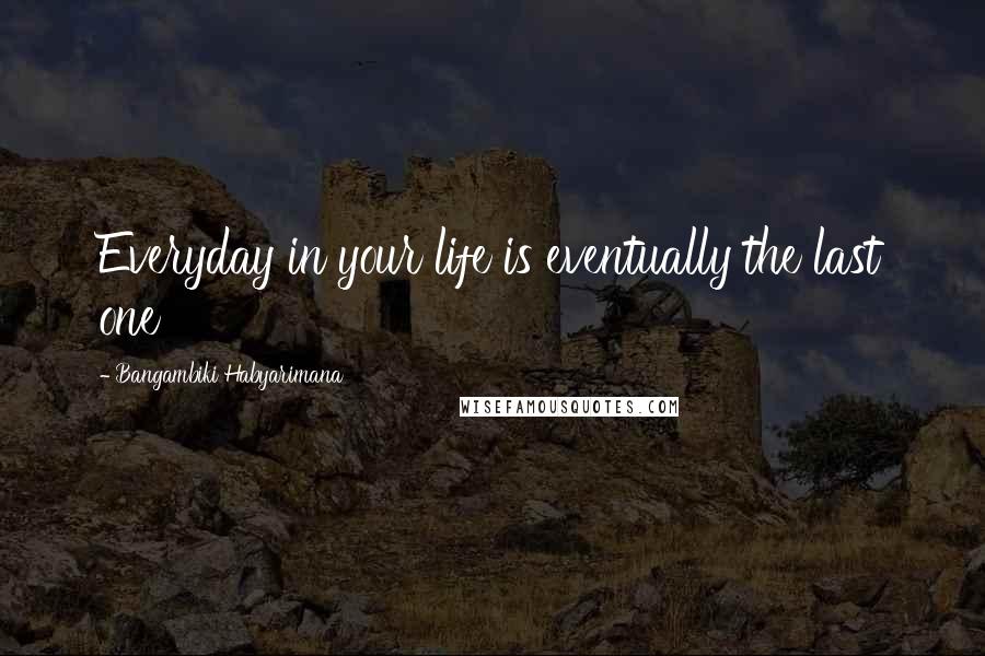 Bangambiki Habyarimana Quotes: Everyday in your life is eventually the last one