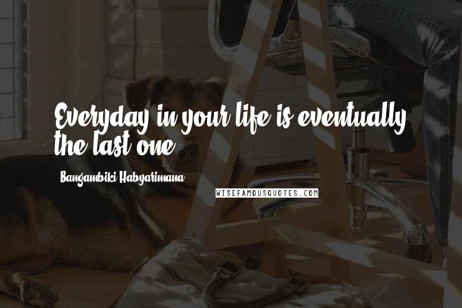 Bangambiki Habyarimana Quotes: Everyday in your life is eventually the last one