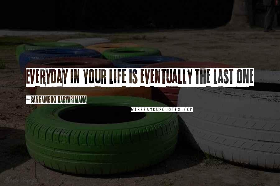 Bangambiki Habyarimana Quotes: Everyday in your life is eventually the last one