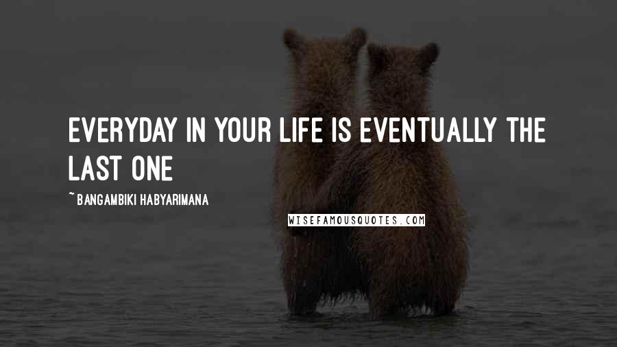 Bangambiki Habyarimana Quotes: Everyday in your life is eventually the last one