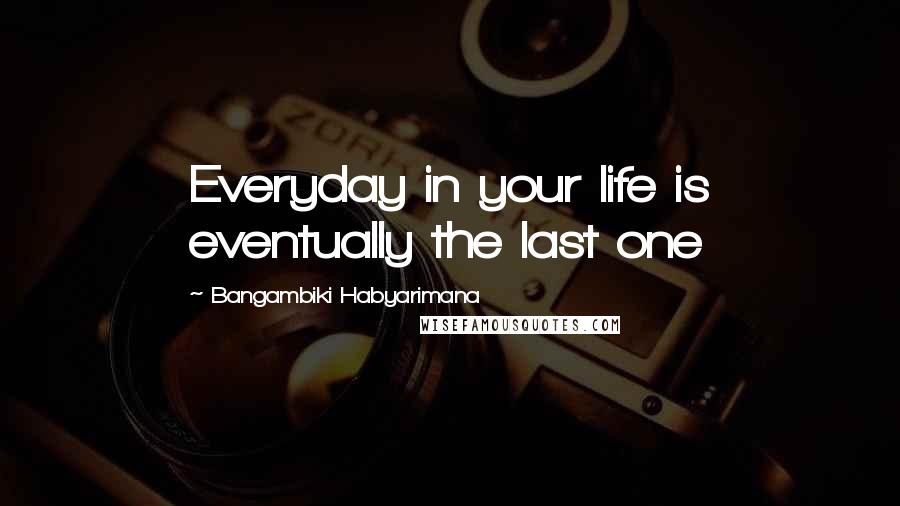 Bangambiki Habyarimana Quotes: Everyday in your life is eventually the last one