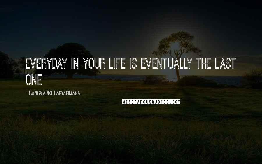 Bangambiki Habyarimana Quotes: Everyday in your life is eventually the last one