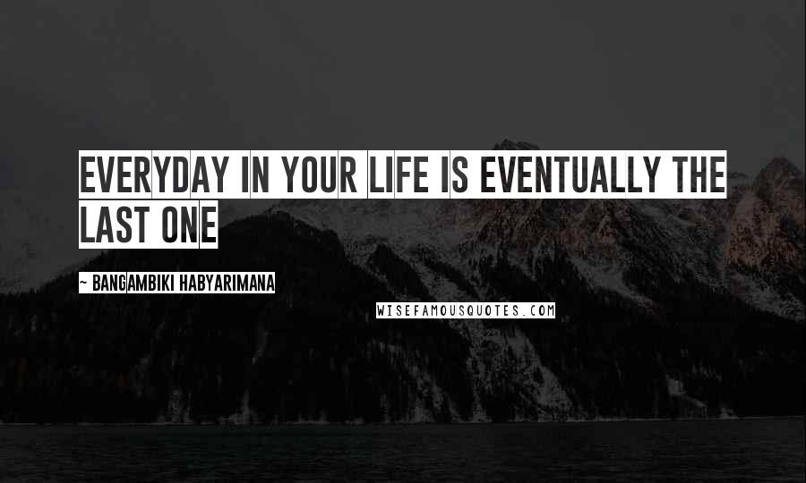 Bangambiki Habyarimana Quotes: Everyday in your life is eventually the last one