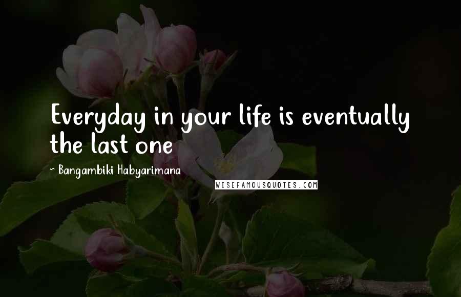 Bangambiki Habyarimana Quotes: Everyday in your life is eventually the last one
