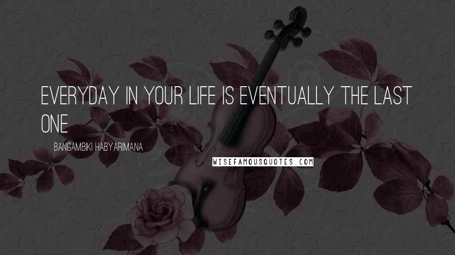Bangambiki Habyarimana Quotes: Everyday in your life is eventually the last one