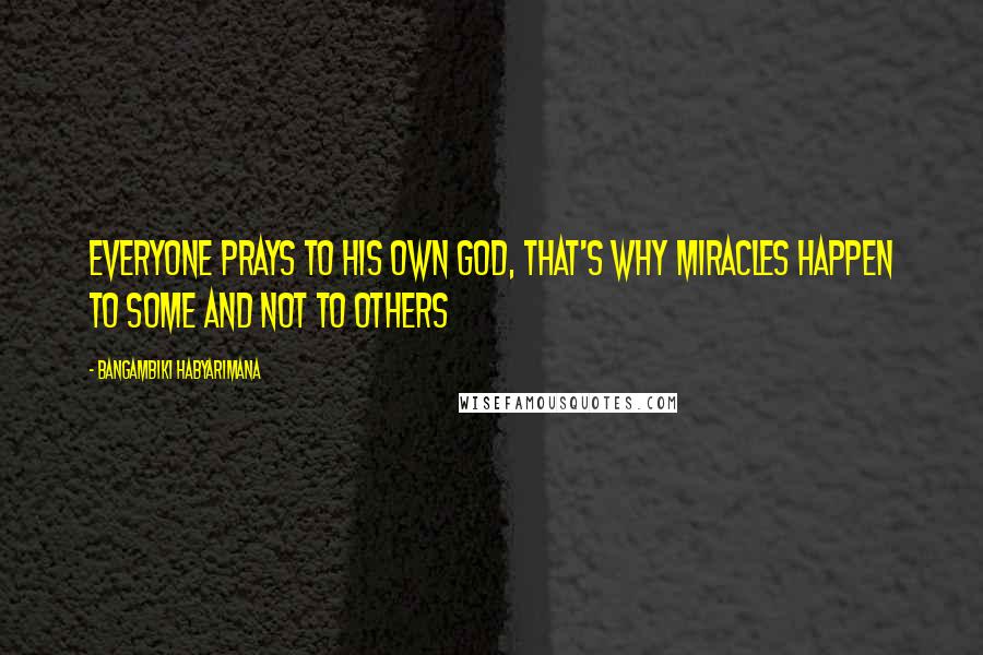 Bangambiki Habyarimana Quotes: Everyone prays to his own god, that's why miracles happen to some and not to others