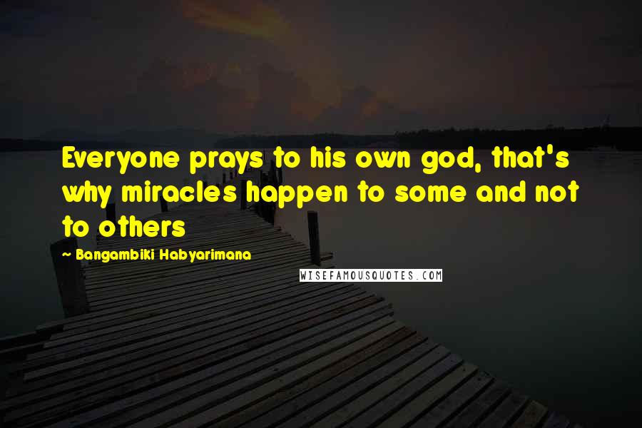 Bangambiki Habyarimana Quotes: Everyone prays to his own god, that's why miracles happen to some and not to others