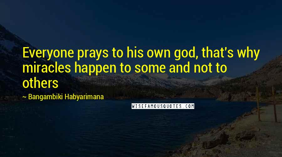 Bangambiki Habyarimana Quotes: Everyone prays to his own god, that's why miracles happen to some and not to others