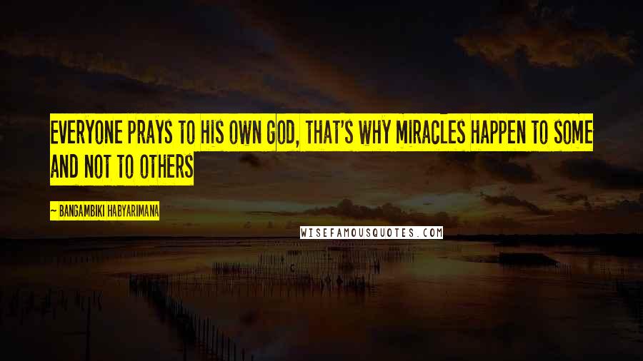 Bangambiki Habyarimana Quotes: Everyone prays to his own god, that's why miracles happen to some and not to others