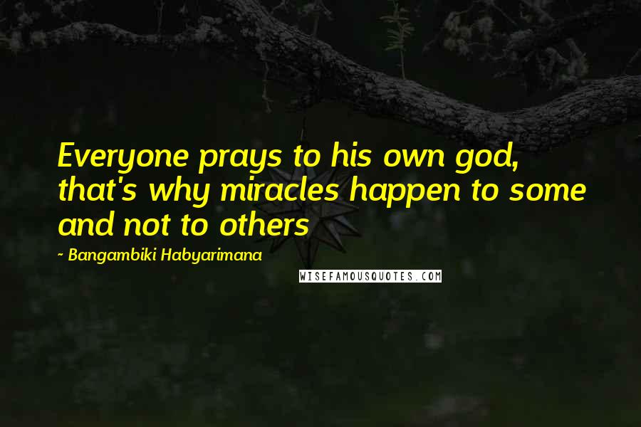 Bangambiki Habyarimana Quotes: Everyone prays to his own god, that's why miracles happen to some and not to others