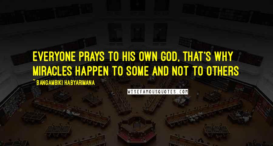 Bangambiki Habyarimana Quotes: Everyone prays to his own god, that's why miracles happen to some and not to others