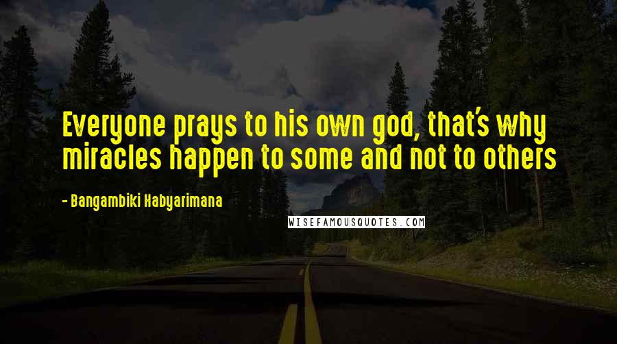 Bangambiki Habyarimana Quotes: Everyone prays to his own god, that's why miracles happen to some and not to others