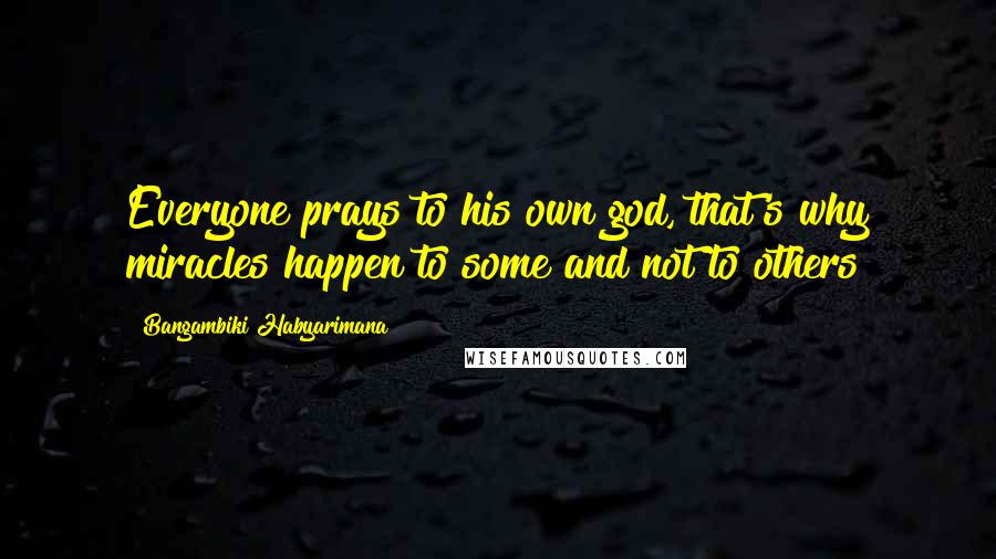 Bangambiki Habyarimana Quotes: Everyone prays to his own god, that's why miracles happen to some and not to others