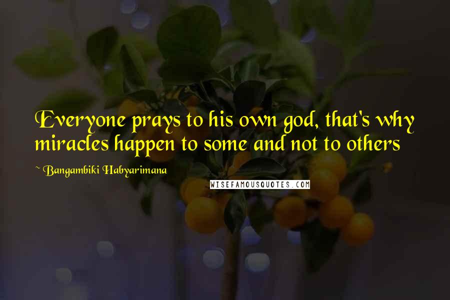 Bangambiki Habyarimana Quotes: Everyone prays to his own god, that's why miracles happen to some and not to others