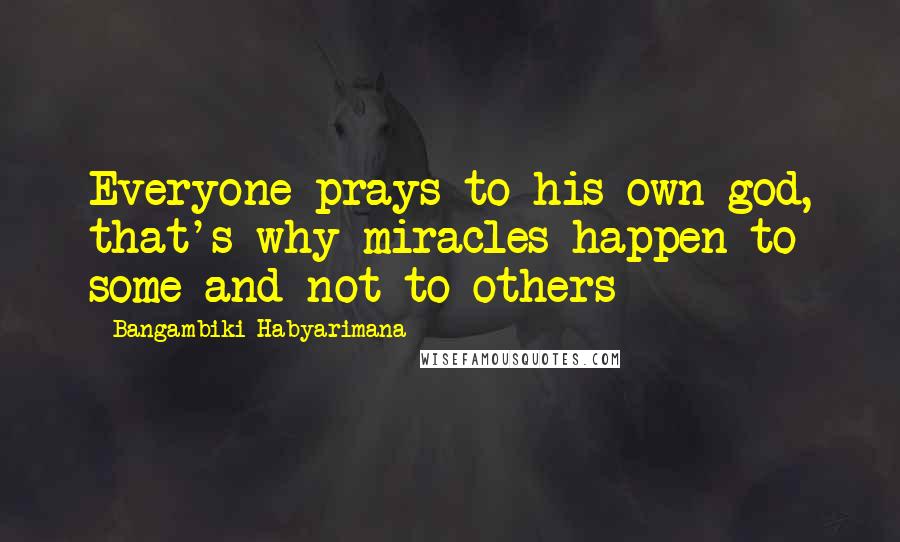 Bangambiki Habyarimana Quotes: Everyone prays to his own god, that's why miracles happen to some and not to others
